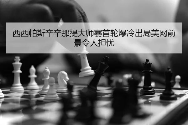 西西帕斯辛辛那提大师赛首轮爆冷出局美网前景令人担忧