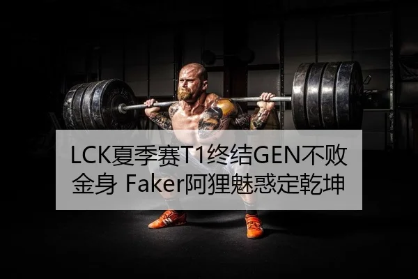 LCK夏季赛T1终结GEN不败金身 Faker阿狸魅惑定乾坤